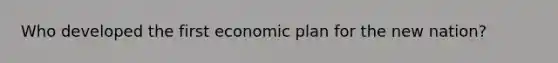 Who developed the first economic plan for the new nation?