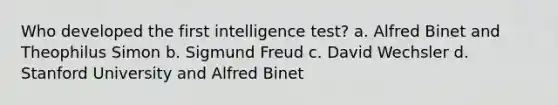 Who developed the first intelligence test? a. Alfred Binet and Theophilus Simon b. Sigmund Freud c. David Wechsler d. Stanford University and Alfred Binet