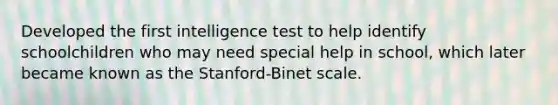 Developed the first intelligence test to help identify schoolchildren who may need special help in school, which later became known as the Stanford-Binet scale.