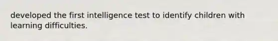 developed the first intelligence test to identify children with learning difficulties.