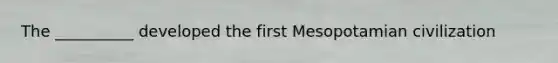 The __________ developed the first Mesopotamian civilization