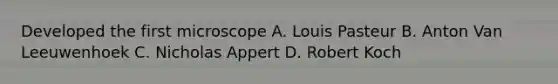 Developed the first microscope A. Louis Pasteur B. Anton Van Leeuwenhoek C. Nicholas Appert D. Robert Koch