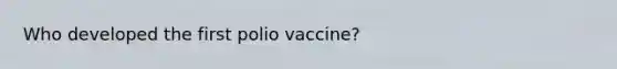 Who developed the first polio vaccine?