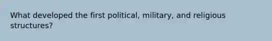 What developed the first political, military, and religious structures?