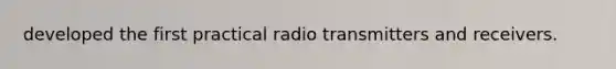 developed the first practical radio transmitters and receivers.