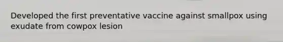 Developed the first preventative vaccine against smallpox using exudate from cowpox lesion