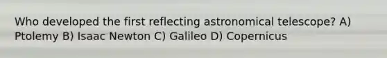 Who developed the first reflecting astronomical telescope? A) Ptolemy B) Isaac Newton C) Galileo D) Copernicus