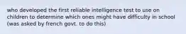 who developed the first reliable intelligence test to use on children to determine which ones might have difficulty in school (was asked by french govt. to do this)