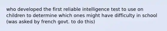 who developed the first reliable intelligence test to use on children to determine which ones might have difficulty in school (was asked by french govt. to do this)