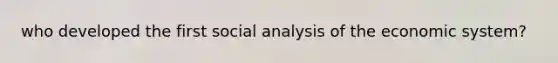 who developed the first social analysis of the economic system?