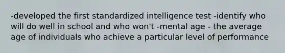 -developed the first standardized intelligence test -identify who will do well in school and who won't -mental age - the average age of individuals who achieve a particular level of performance