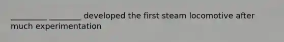 _________ ________ developed the first steam locomotive after much experimentation
