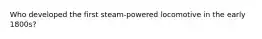 Who developed the first steam-powered locomotive in the early 1800s?