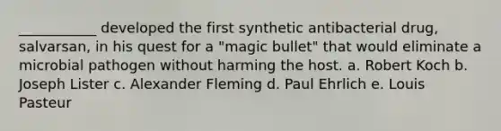 ___________ developed the first synthetic antibacterial drug, salvarsan, in his quest for a "magic bullet" that would eliminate a microbial pathogen without harming the host. a. Robert Koch b. Joseph Lister c. Alexander Fleming d. Paul Ehrlich e. Louis Pasteur
