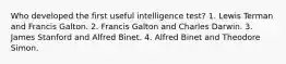 Who developed the first useful intelligence test? 1. Lewis Terman and Francis Galton. 2. Francis Galton and Charles Darwin. 3. James Stanford and Alfred Binet. 4. Alfred Binet and Theodore Simon.