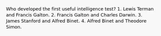 Who developed the first useful intelligence test? 1. Lewis Terman and Francis Galton. 2. Francis Galton and Charles Darwin. 3. James Stanford and Alfred Binet. 4. Alfred Binet and Theodore Simon.