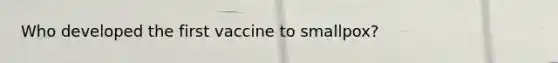 Who developed the first vaccine to smallpox?