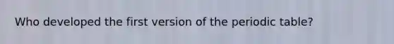 Who developed the first version of the periodic table?