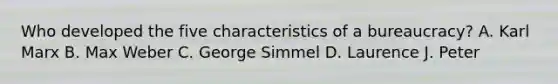 Who developed the five characteristics of a bureaucracy? A. Karl Marx B. Max Weber C. George Simmel D. Laurence J. Peter