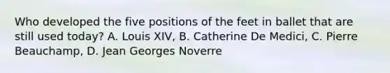 Who developed the five positions of the feet in ballet that are still used today? A. Louis XIV, B. Catherine De Medici, C. Pierre Beauchamp, D. Jean Georges Noverre