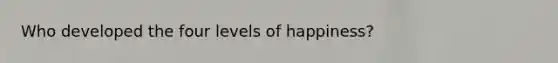 Who developed the four levels of happiness?