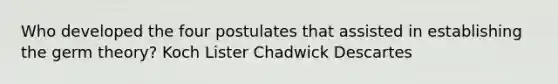 Who developed the four postulates that assisted in establishing the germ theory? Koch Lister Chadwick Descartes