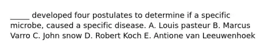 _____ developed four postulates to determine if a specific microbe, caused a specific disease. A. Louis pasteur B. Marcus Varro C. John snow D. Robert Koch E. Antione van Leeuwenhoek