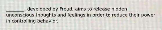 ________, developed by Freud, aims to release hidden unconscious thoughts and feelings in order to reduce their power in controlling behavior.