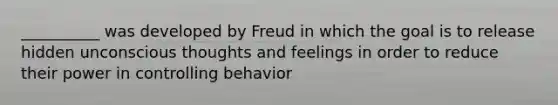 __________ was developed by Freud in which the goal is to release hidden unconscious thoughts and feelings in order to reduce their power in controlling behavior