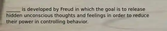 ______ is developed by Freud in which the goal is to release hidden unconscious thoughts and feelings in order to reduce their power in controlling behavior.