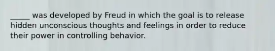 _____ was developed by Freud in which the goal is to release hidden unconscious thoughts and feelings in order to reduce their power in controlling behavior.