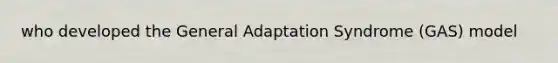 who developed the General Adaptation Syndrome (GAS) model