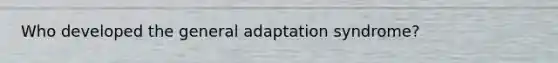 Who developed the general adaptation syndrome?