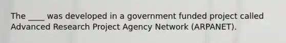 The ____ was developed in a government funded project called Advanced Research Project Agency Network (ARPANET).