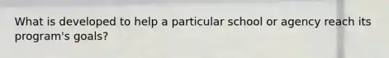 What is developed to help a particular school or agency reach its program's goals?