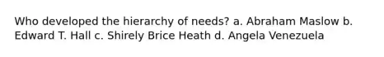 Who developed the hierarchy of needs? a. Abraham Maslow b. Edward T. Hall c. Shirely Brice Heath d. Angela Venezuela