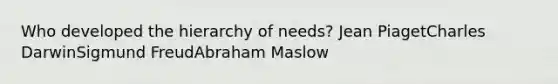 Who developed the hierarchy of needs? Jean PiagetCharles DarwinSigmund FreudAbraham Maslow