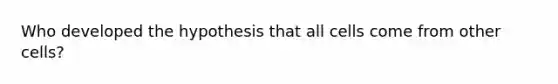 Who developed the hypothesis that all cells come from other cells?