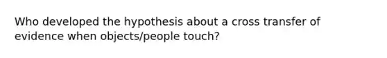 Who developed the hypothesis about a cross transfer of evidence when objects/people touch?