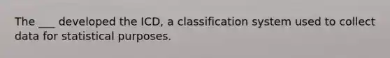 The ___ developed the ICD, a classification system used to collect data for statistical purposes.