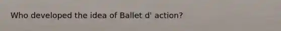 Who developed the idea of Ballet d' action?