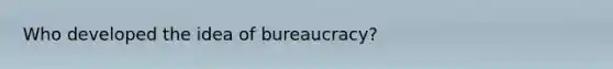 Who developed the idea of bureaucracy?