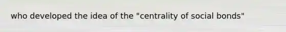 who developed the idea of the "centrality of social bonds"