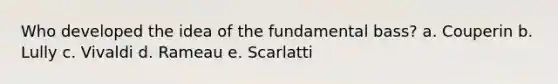 Who developed the idea of the fundamental bass? a. Couperin b. Lully c. Vivaldi d. Rameau e. Scarlatti