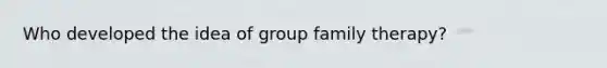 Who developed the idea of group <a href='https://www.questionai.com/knowledge/kTFSmi6TX8-family-therapy' class='anchor-knowledge'>family therapy</a>?