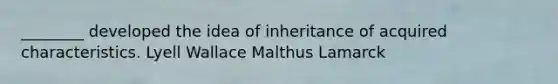 ________ developed the idea of inheritance of acquired characteristics. Lyell Wallace Malthus Lamarck
