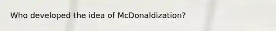 Who developed the idea of McDonaldization?