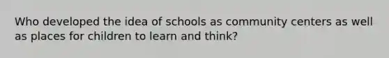 Who developed the idea of schools as community centers as well as places for children to learn and think?