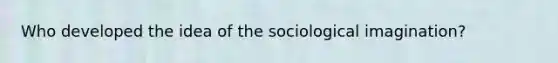 Who developed the idea of the sociological imagination?