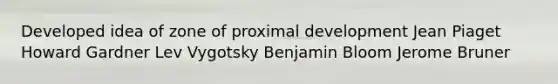 Developed idea of zone of proximal development Jean Piaget Howard Gardner Lev Vygotsky Benjamin Bloom Jerome Bruner